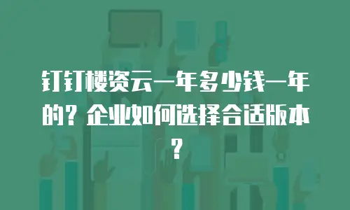 钉钉楼资云一年多少钱一年的？企业如何选择合适版本？
