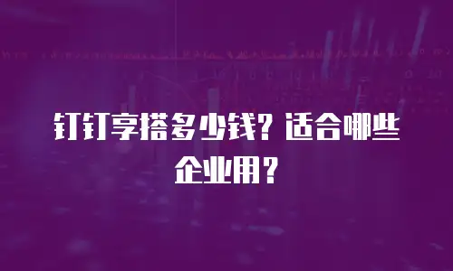 钉钉享搭多少钱？适合哪些企业用？