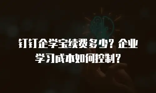 钉钉企学宝续费多少？企业学习成本如何控制？