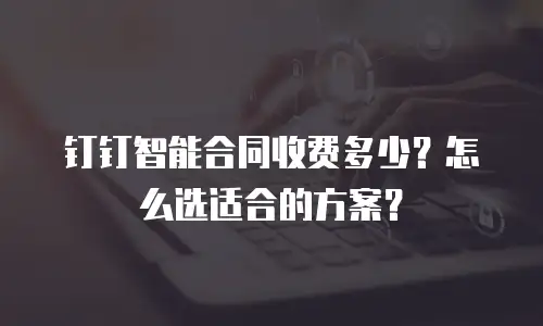 钉钉智能合同收费多少？怎么选适合的方案？