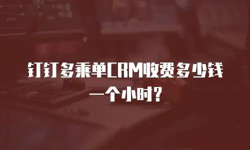 钉钉多乘单CRM收费多少钱一个小时？