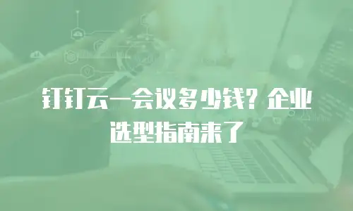 钉钉云一会议多少钱？企业选型指南来了
