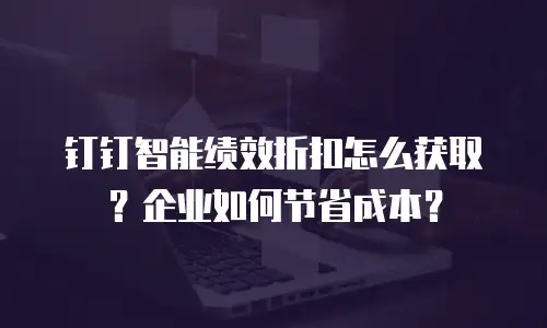 钉钉智能绩效折扣怎么获取？企业如何节省成本？