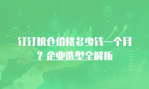 钉钉粮仓价格多少钱一个月？企业选型全解析