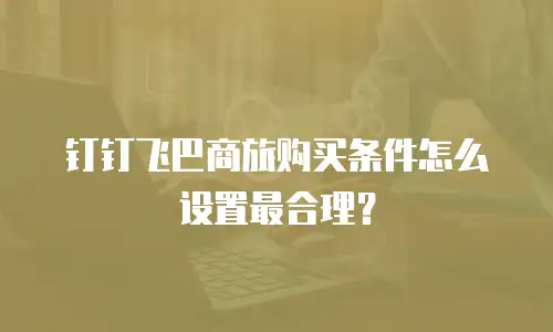 钉钉飞巴商旅购买条件怎么设置最合理？