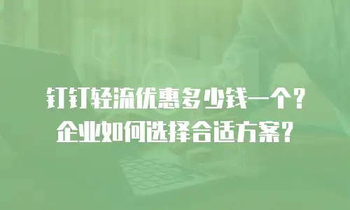 钉钉轻流优惠多少钱一个？企业如何选择合适方案？