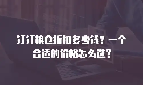 钉钉粮仓折扣多少钱？一个合适的价格怎么选？