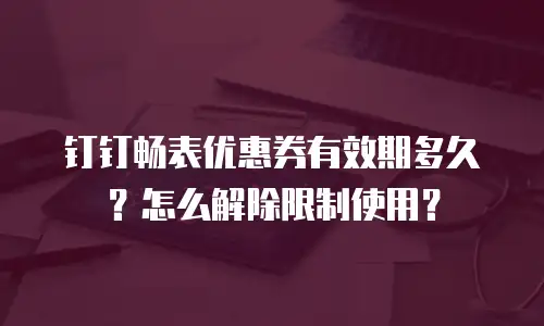 钉钉畅表优惠券有效期多久？怎么解除限制使用？