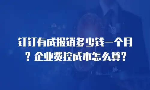 钉钉有成报销多少钱一个月？企业费控成本怎么算？