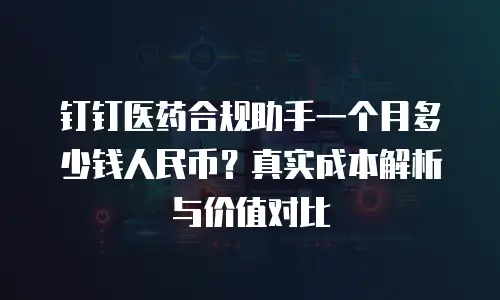 钉钉医药合规助手一个月多少钱人民币？真实成本解析与价值对比