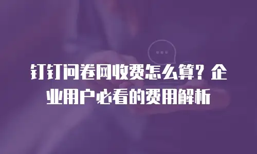 钉钉问卷网收费怎么算？企业用户必看的费用解析