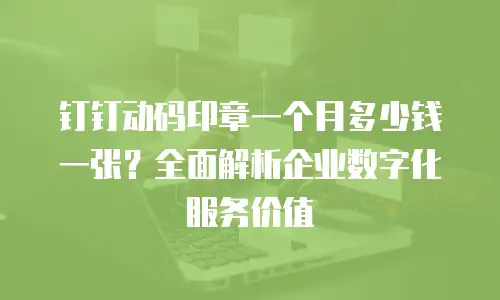 钉钉动码印章一个月多少钱一张？全面解析企业数字化服务价值