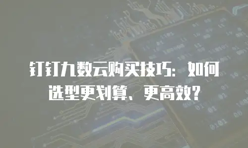 钉钉九数云购买技巧：如何选型更划算、更高效？