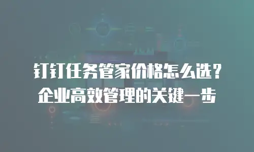 钉钉任务管家价格怎么选？企业高效管理的关键一步