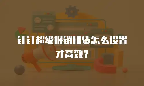 钉钉超级报销租赁怎么设置才高效？