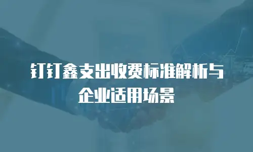 钉钉鑫支出收费标准解析与企业适用场景