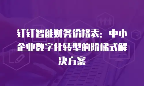 钉钉智能财务价格表：中小企业数字化转型的阶梯式解决方案