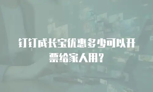 钉钉成长宝优惠多少可以开票给家人用？