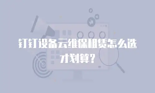 钉钉设备云维保租赁怎么选才划算？