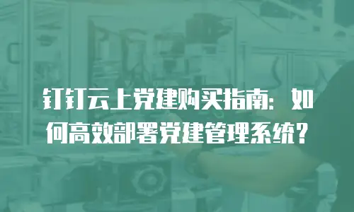 钉钉云上党建购买指南：如何高效部署党建管理系统？