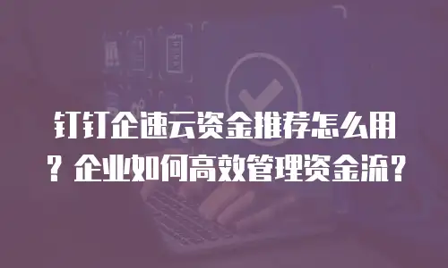 钉钉企速云资金推荐怎么用？企业如何高效管理资金流？