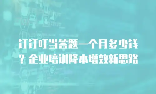 钉钉叮当答题一个月多少钱？企业培训降本增效新思路