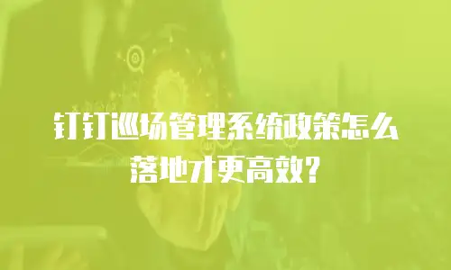 钉钉巡场管理系统政策怎么落地才更高效？