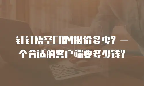 钉钉悟空CRM报价多少？一个合适的客户端要多少钱？