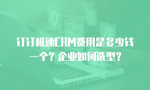 钉钉极速CRM费用是多少钱一个？企业如何选型？