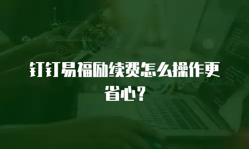 钉钉易福励续费怎么操作更省心？