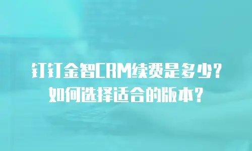 钉钉金智CRM续费是多少？如何选择适合的版本？