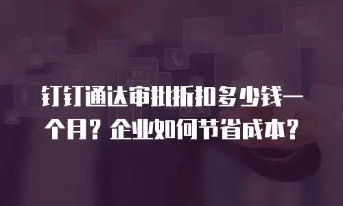 钉钉通达审批折扣多少钱一个月？企业如何节省成本？