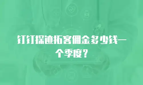 钉钉探迹拓客佣金多少钱一个季度？