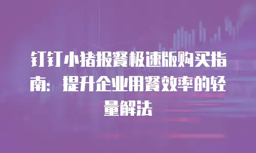 钉钉小猪报餐极速版购买指南：提升企业用餐效率的轻量解法