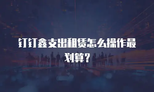 钉钉鑫支出租赁怎么操作最划算？
