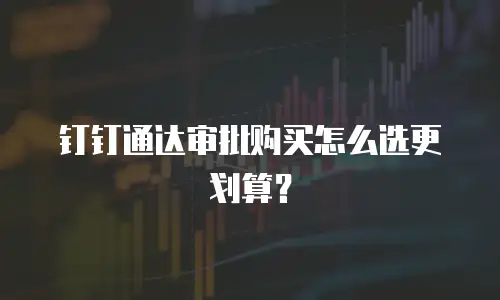 钉钉通达审批购买怎么选更划算？