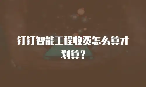 钉钉智能工程收费怎么算才划算？