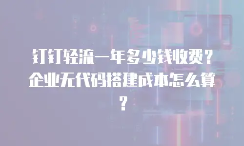钉钉轻流一年多少钱收费？企业无代码搭建成本怎么算？