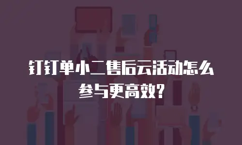 钉钉单小二售后云活动怎么参与更高效？