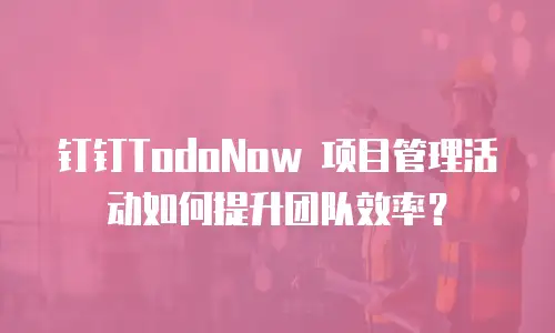 钉钉TodoNow 项目管理活动如何提升团队效率？