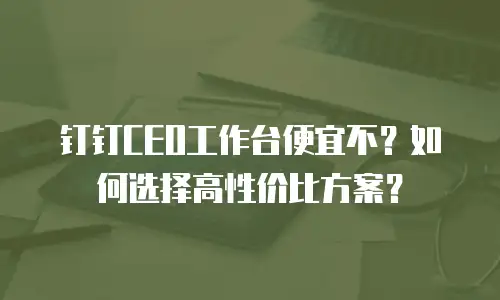 钉钉CEO工作台便宜不？如何选择高性价比方案？