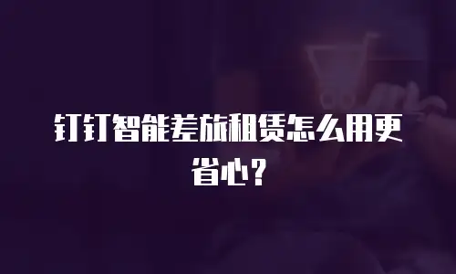 钉钉智能差旅租赁怎么用更省心？