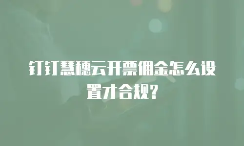 钉钉慧穗云开票佣金怎么设置才合规？