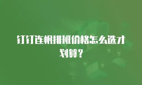 钉钉连帆排班价格怎么选才划算？