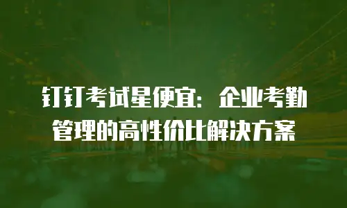 钉钉考试星便宜：企业考勤管理的高性价比解决方案
