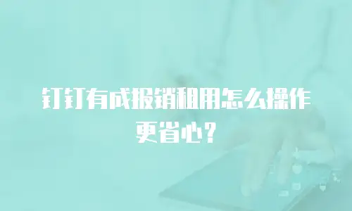 钉钉有成报销租用怎么操作更省心？