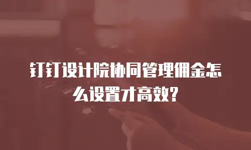 钉钉设计院协同管理佣金怎么设置才高效？