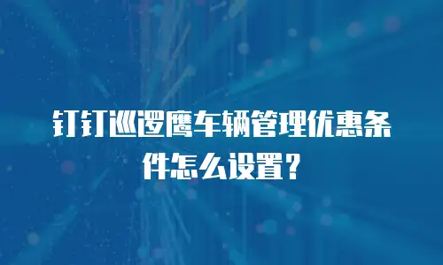 钉钉巡逻鹰车辆管理优惠条件怎么设置？