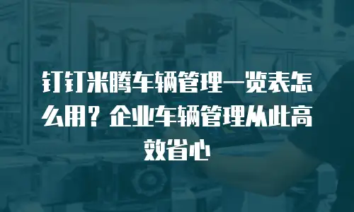 钉钉米腾车辆管理一览表怎么用？企业车辆管理从此高效省心