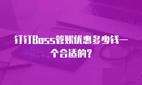钉钉Boss管账优惠多少钱一个合适的？